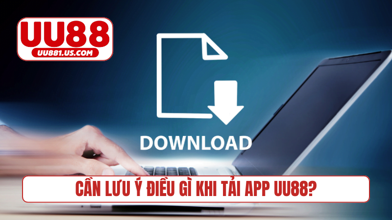 Cần lưu ý điều gì khi tải app UU88?